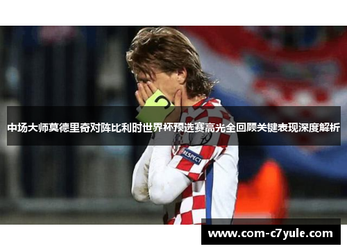 中场大师莫德里奇对阵比利时世界杯预选赛高光全回顾关键表现深度解析 中场大师莫德里奇对阵比利时世界杯预选赛高光全回顾关键表现深度解析