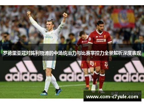 罗德里亚冠对阵利物浦的中场统治力与比赛掌控力全景解析深度表现 罗德里亚冠对阵利物浦的中场统治力与比赛掌控力全景解析深度表现