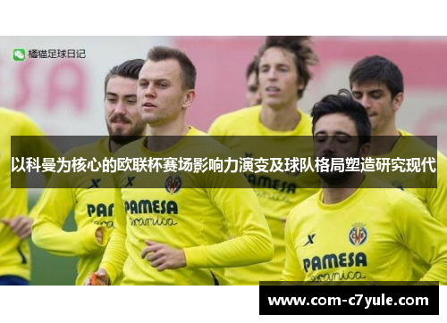 以科曼为核心的欧联杯赛场影响力演变及球队格局塑造研究现代 以科曼为核心的欧联杯赛场影响力演变及球队格局塑造研究现代