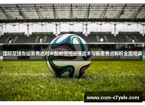 国际足球友谊赛焦点对决前瞻强强碰撞战术与新星看点解析全面观察 国际足球友谊赛焦点对决前瞻强强碰撞战术与新星看点解析全面观察