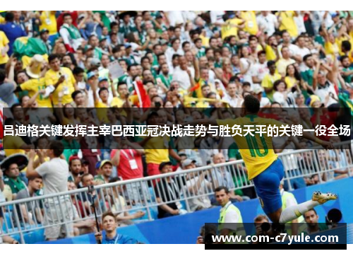 吕迪格关键发挥主宰巴西亚冠决战走势与胜负天平的关键一役全场 吕迪格关键发挥主宰巴西亚冠决战走势与胜负天平的关键一役全场