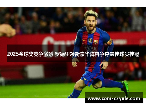2025金球奖竞争激烈 罗德里领衔豪华阵容争夺最佳球员桂冠 2025金球奖竞争激烈 罗德里领衔豪华阵容争夺最佳球员桂冠