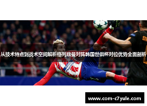 从技术特点到战术空间解析格列兹曼对阵韩国世俱杯对位优势全面剖析