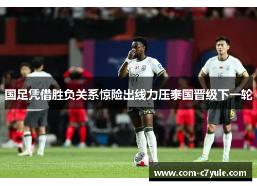 国足凭借胜负关系惊险出线力压泰国晋级下一轮 国足凭借胜负关系惊险出线力压泰国晋级下一轮