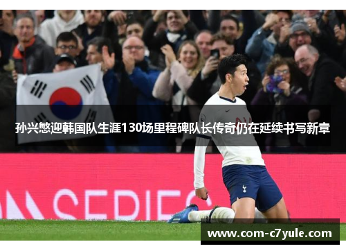 孙兴慜迎韩国队生涯130场里程碑队长传奇仍在延续书写新章