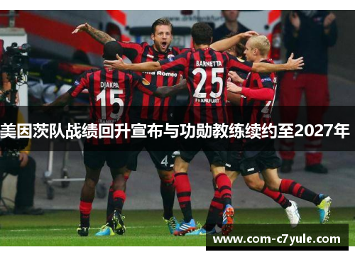 美因茨队战绩回升宣布与功勋教练续约至2027年 美因茨队战绩回升宣布与功勋教练续约至2027年