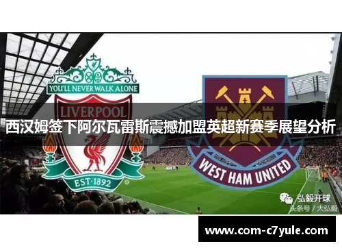 西汉姆签下阿尔瓦雷斯震撼加盟英超新赛季展望分析 西汉姆签下阿尔瓦雷斯震撼加盟英超新赛季展望分析