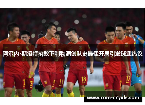 阿尔内·斯洛特执教下利物浦创队史最佳开局引发球迷热议