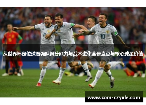 从世界杯定位球看强队得分能力与战术进化全景盘点与核心球星价值