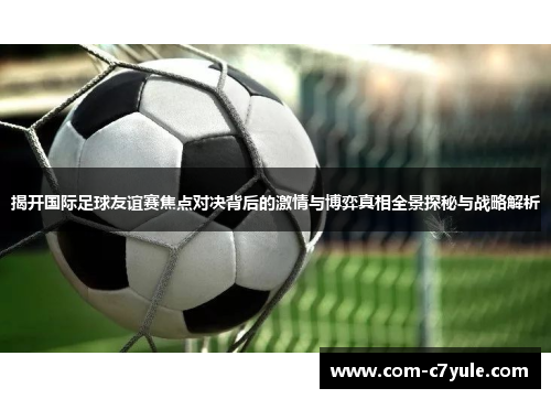 揭开国际足球友谊赛焦点对决背后的激情与博弈真相全景探秘与战略解析
