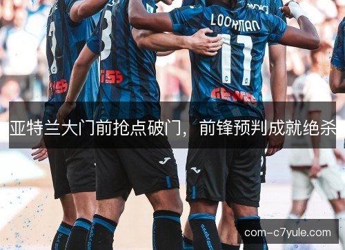 亚特兰大门前抢点破门，前锋预判成就绝杀